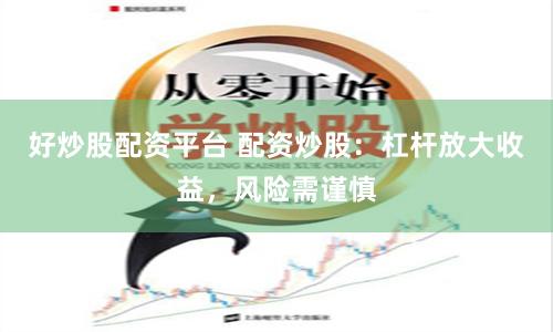 好炒股配资平台 配资炒股：杠杆放大收益，风险需谨慎