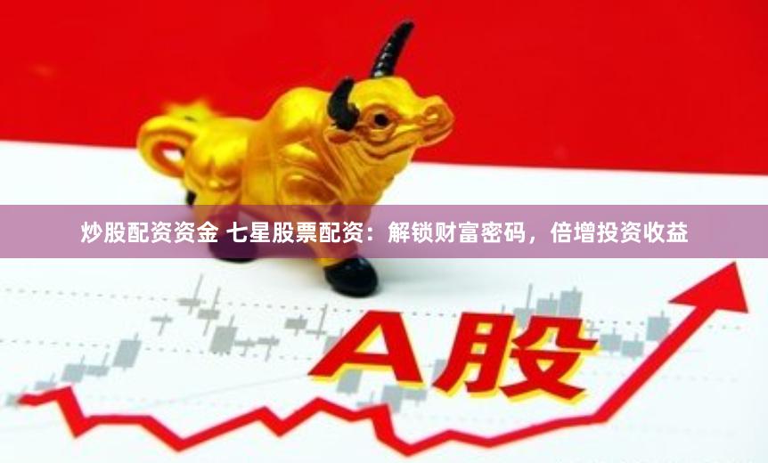 炒股配资资金 七星股票配资：解锁财富密码，倍增投资收益