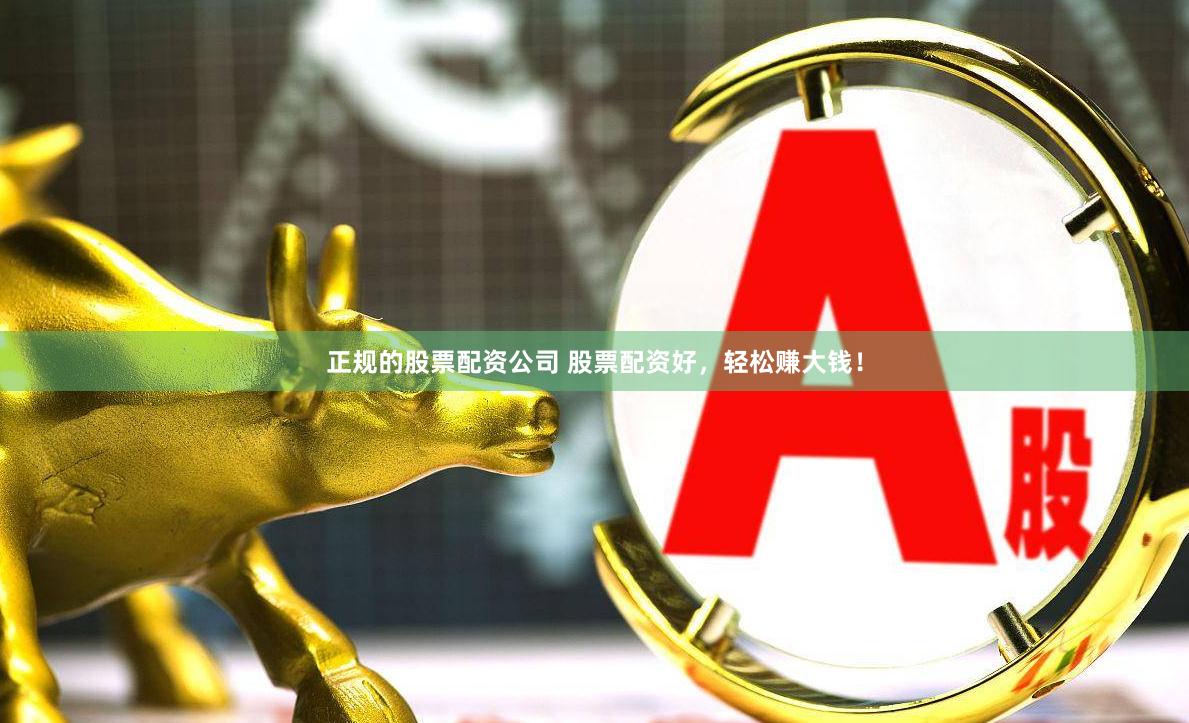 正规的股票配资公司 股票配资好，轻松赚大钱！