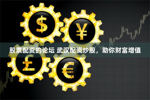 股票配资的论坛 武汉配资炒股，助你财富增值
