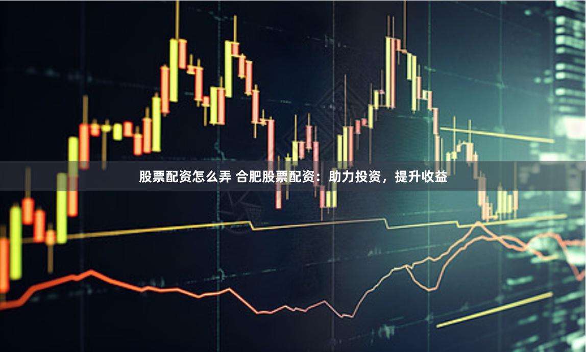 股票配资怎么弄 合肥股票配资：助力投资，提升收益