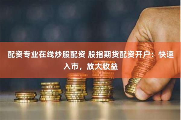 配资专业在线炒股配资 股指期货配资开户：快速入市，放大收益