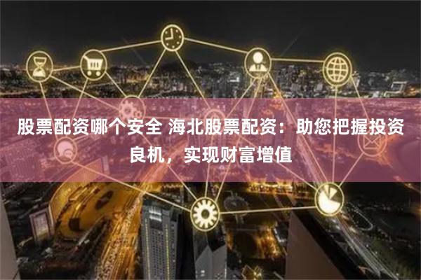 股票配资哪个安全 海北股票配资：助您把握投资良机，实现财富增值