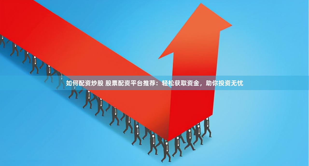 如何配资炒股 股票配资平台推荐：轻松获取资金，助你投资无忧