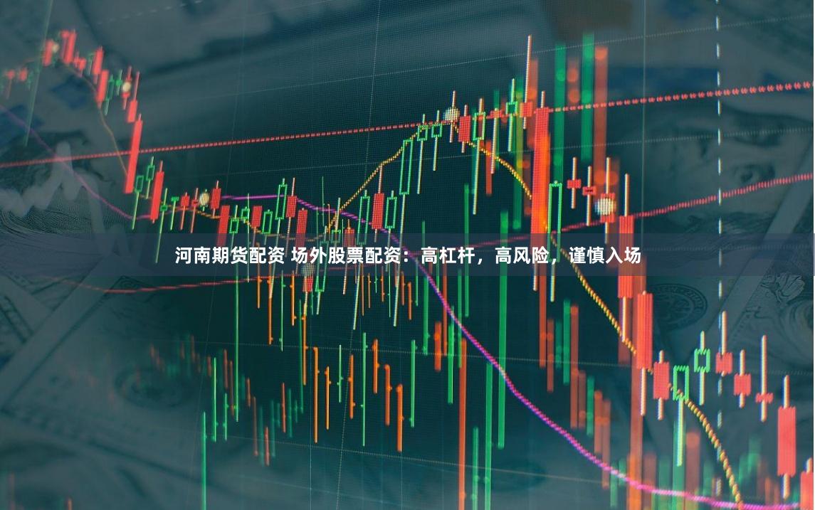 河南期货配资 场外股票配资：高杠杆，高风险，谨慎入场