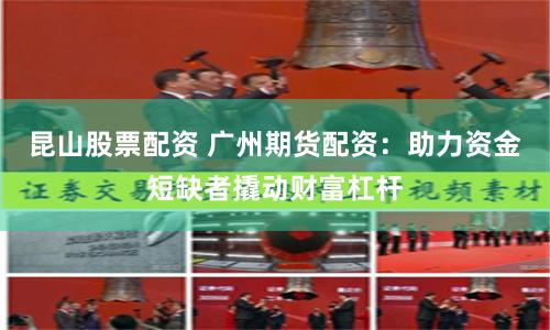 昆山股票配资 广州期货配资：助力资金短缺者撬动财富杠杆