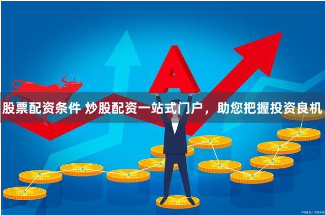 股票配资条件 炒股配资一站式门户，助您把握投资良机