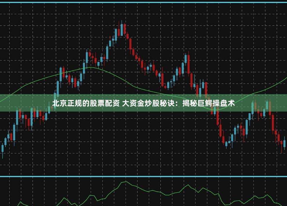 北京正规的股票配资 大资金炒股秘诀：揭秘巨鳄操盘术