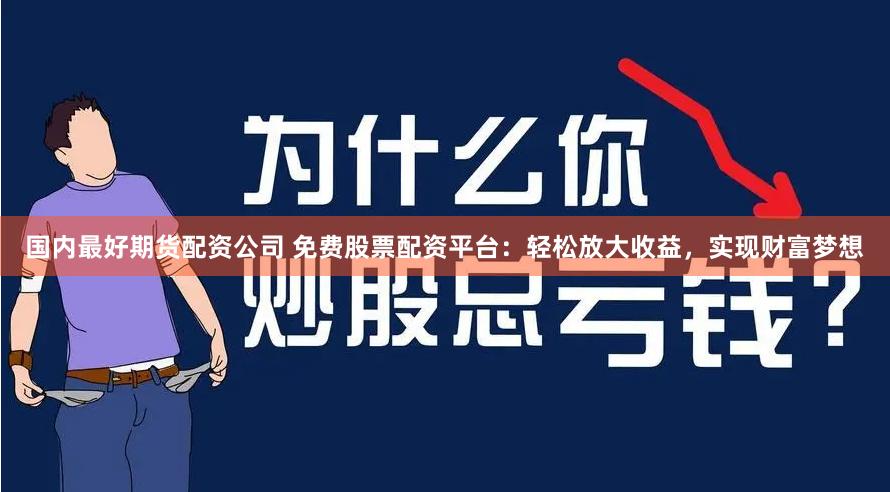 国内最好期货配资公司 免费股票配资平台：轻松放大收益，实现财富梦想