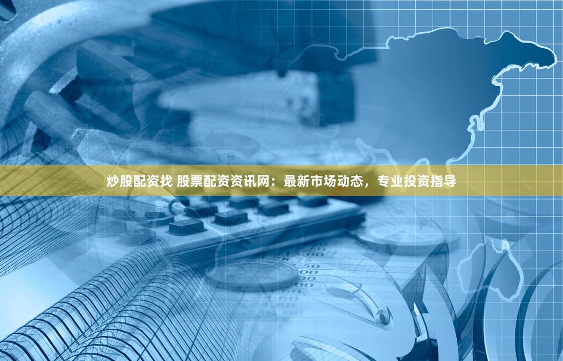 炒股配资找 股票配资资讯网：最新市场动态，专业投资指导