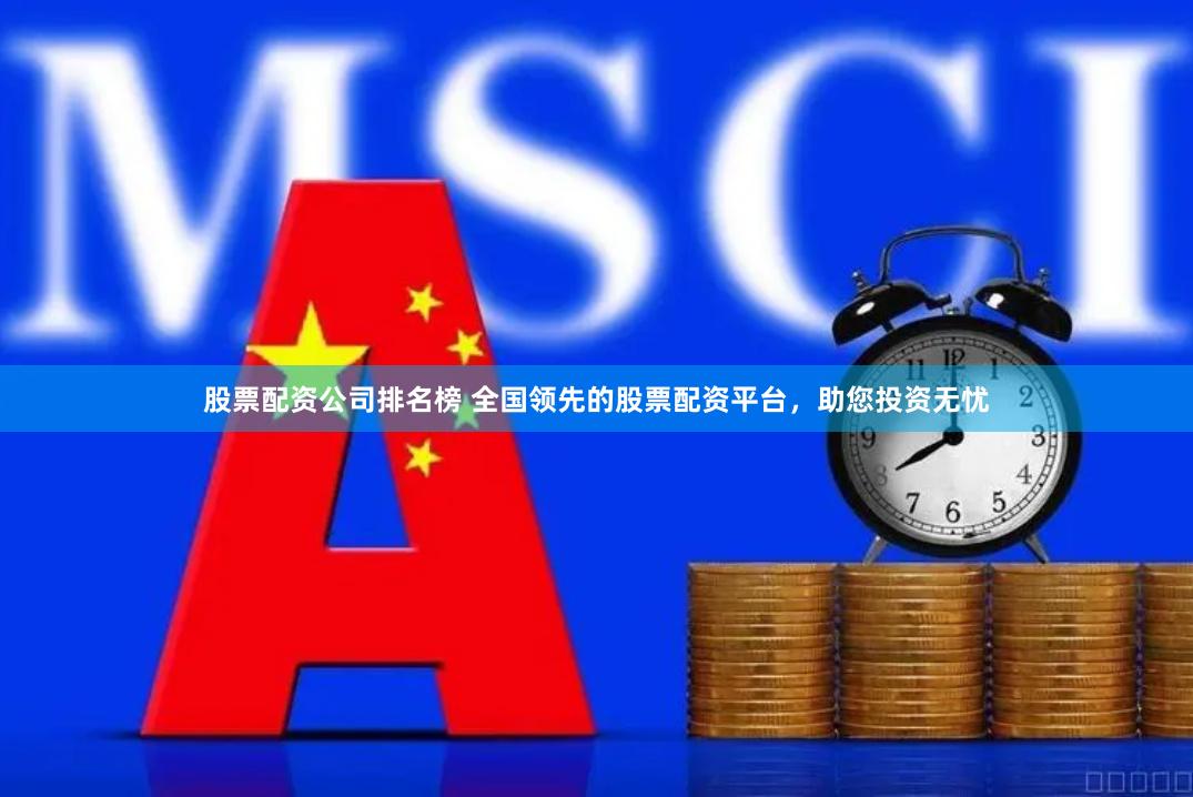 股票配资公司排名榜 全国领先的股票配资平台，助您投资无忧