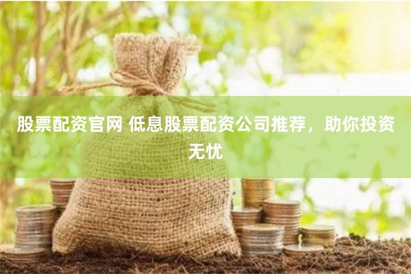 股票配资官网 低息股票配资公司推荐，助你投资无忧