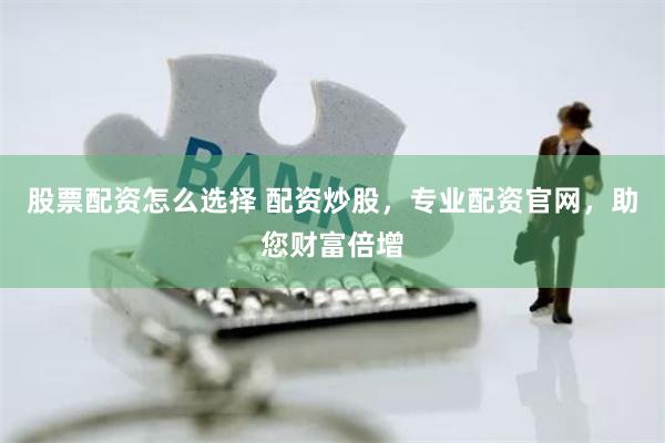 股票配资怎么选择 配资炒股，专业配资官网，助您财富倍增