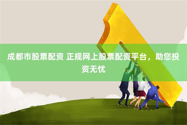 成都市股票配资 正规网上股票配资平台，助您投资无忧