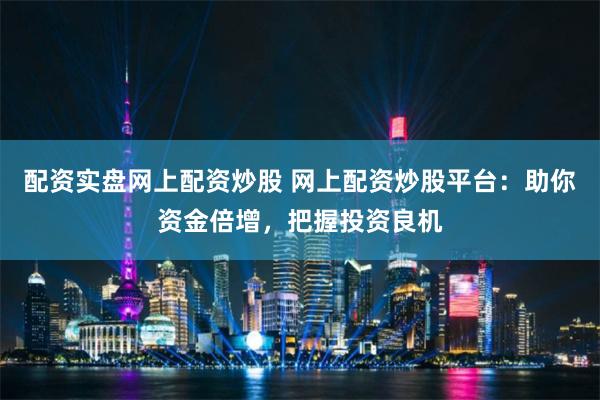 配资实盘网上配资炒股 网上配资炒股平台：助你资金倍增，把握投资良机
