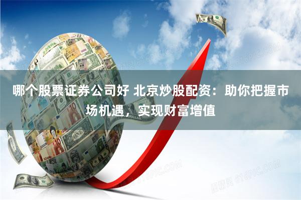 哪个股票证券公司好 北京炒股配资：助你把握市场机遇，实现财富增值