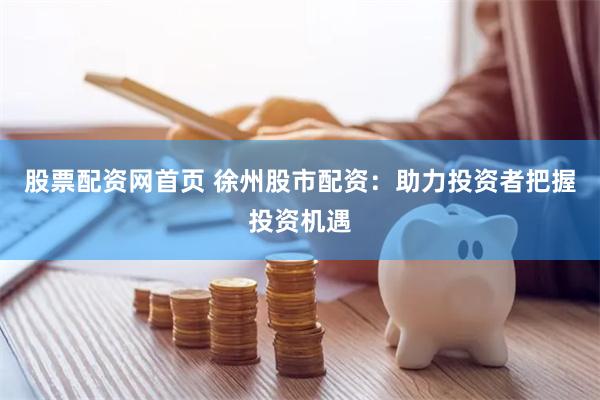 股票配资网首页 徐州股市配资：助力投资者把握投资机遇