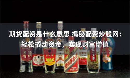 期货配资是什么意思 揭秘配资炒股网：轻松撬动资金，实现财富增值