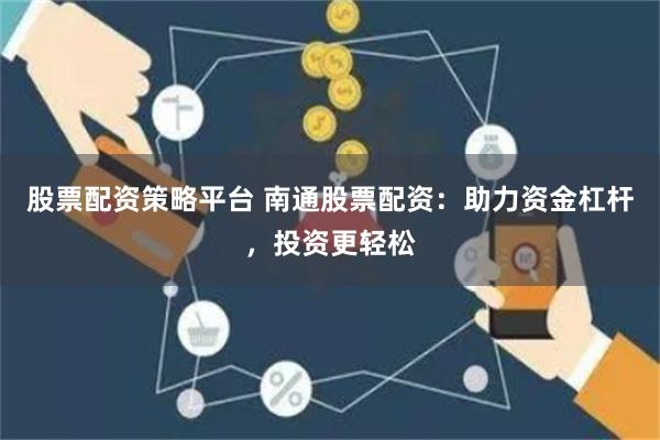股票配资策略平台 南通股票配资：助力资金杠杆，投资更轻松