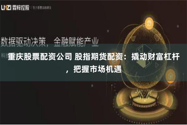 重庆股票配资公司 股指期货配资：撬动财富杠杆，把握市场机遇