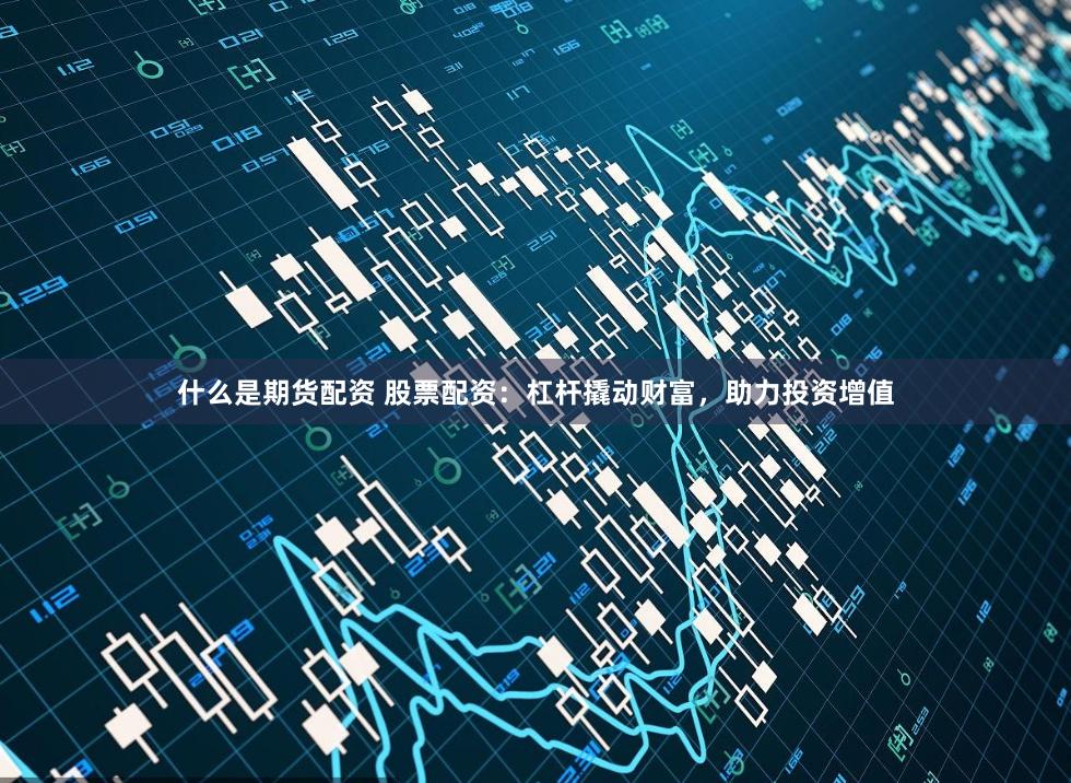 什么是期货配资 股票配资：杠杆撬动财富，助力投资增值