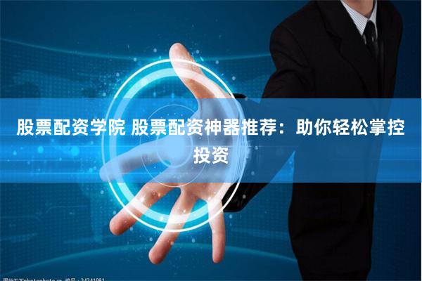股票配资学院 股票配资神器推荐：助你轻松掌控投资