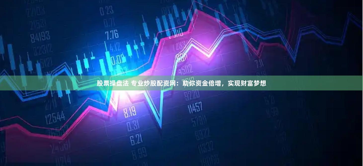 股票操盘法 专业炒股配资网：助你资金倍增，实现财富梦想