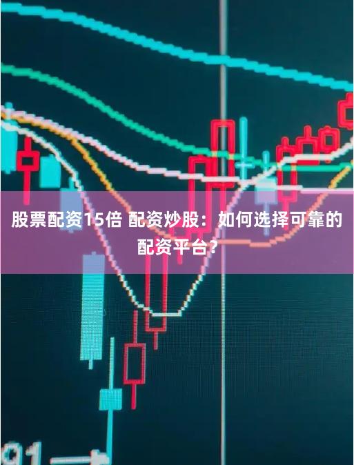 股票配资15倍 配资炒股：如何选择可靠的配资平台？