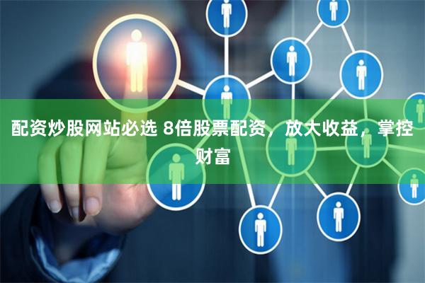配资炒股网站必选 8倍股票配资，放大收益，掌控财富