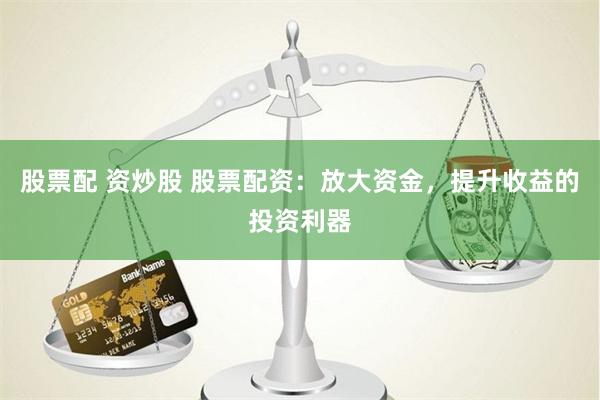 股票配 资炒股 股票配资：放大资金，提升收益的投资利器