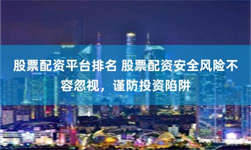 股票配资平台排名 股票配资安全风险不容忽视，谨防投资陷阱