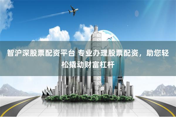 智沪深股票配资平台 专业办理股票配资，助您轻松撬动财富杠杆