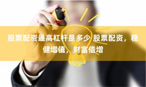 股票配资最高杠杆是多少 股票配资，稳健增值，财富倍增