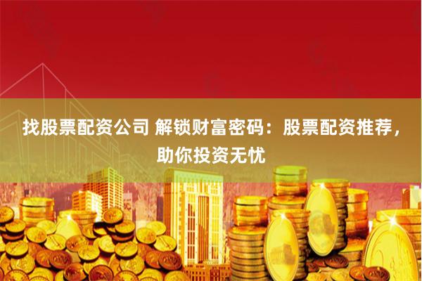 找股票配资公司 解锁财富密码：股票配资推荐，助你投资无忧