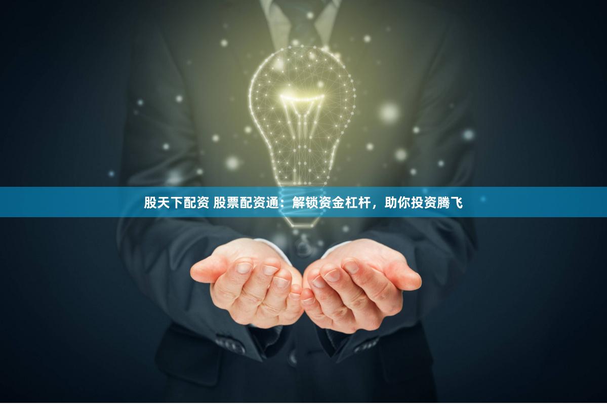 股天下配资 股票配资通：解锁资金杠杆，助你投资腾飞