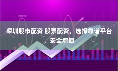 深圳股市配资 股票配资，选择靠谱平台，安全增值