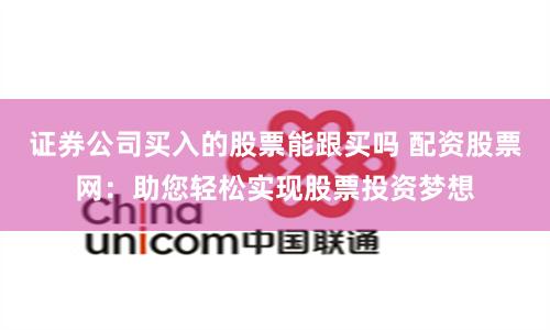 证券公司买入的股票能跟买吗 配资股票网：助您轻松实现股票投资梦想