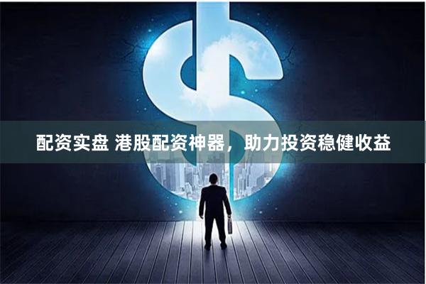 配资实盘 港股配资神器，助力投资稳健收益
