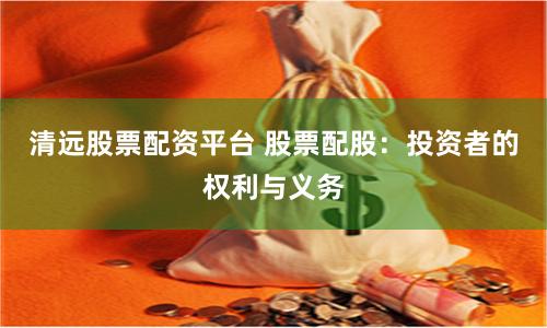 清远股票配资平台 股票配股：投资者的权利与义务