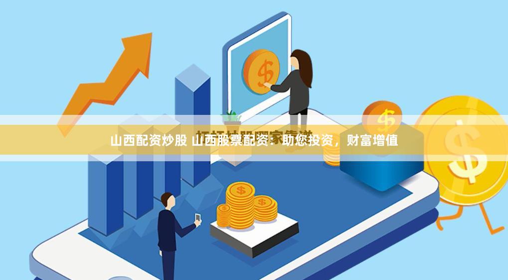 山西配资炒股 山西股票配资：助您投资，财富增值