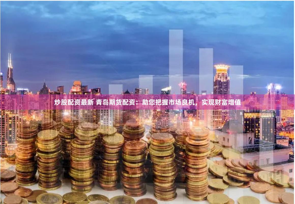 炒股配资最新 青岛期货配资：助您把握市场良机，实现财富增值
