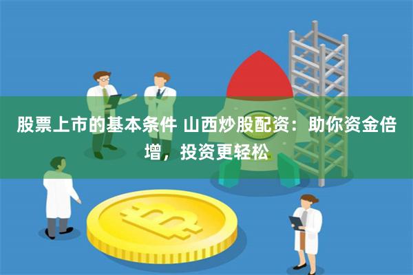 股票上市的基本条件 山西炒股配资：助你资金倍增，投资更轻松