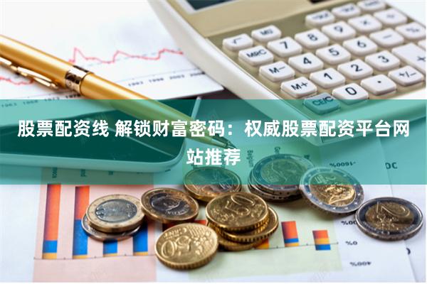 股票配资线 解锁财富密码：权威股票配资平台网站推荐