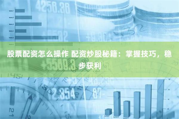 股票配资怎么操作 配资炒股秘籍：掌握技巧，稳步获利