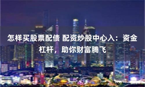 怎样买股票配债 配资炒股中心入：资金杠杆，助你财富腾飞