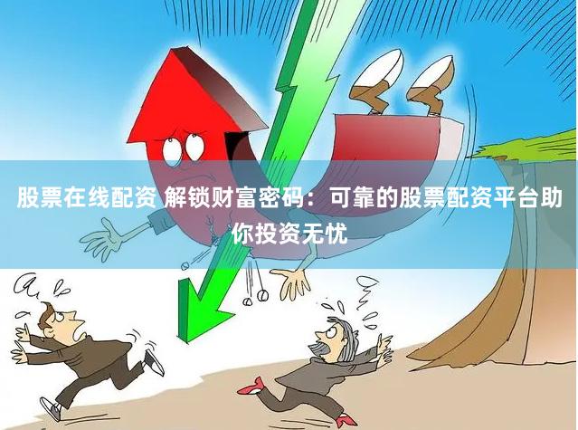 股票在线配资 解锁财富密码：可靠的股票配资平台助你投资无忧