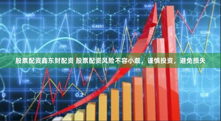 股票配资鑫东财配资 股票配资风险不容小觑，谨慎投资，避免损失