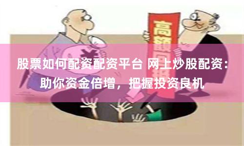 股票如何配资配资平台 网上炒股配资：助你资金倍增，把握投资良机