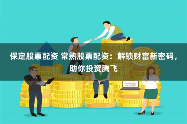 保定股票配资 常熟股票配资：解锁财富新密码，助你投资腾飞