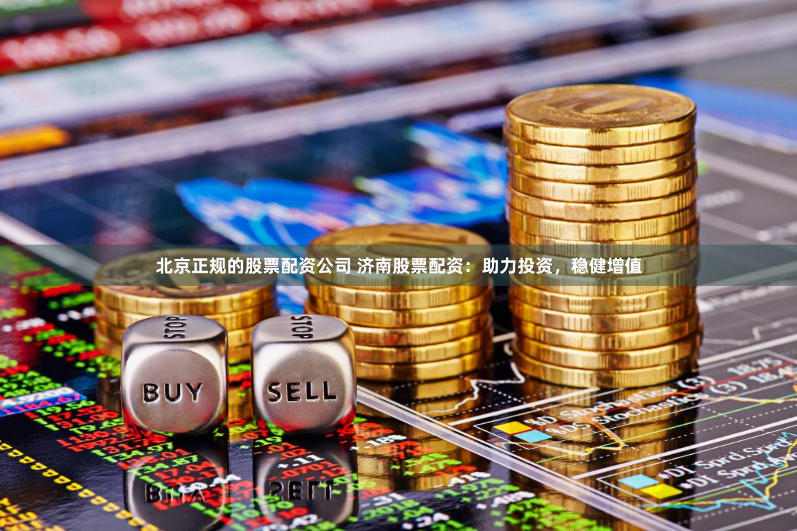 北京正规的股票配资公司 济南股票配资：助力投资，稳健增值